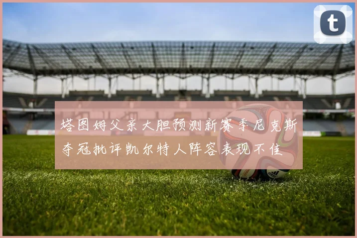 塔图姆父亲大胆预测新赛季尼克斯夺冠批评凯尔特人阵容表现不佳