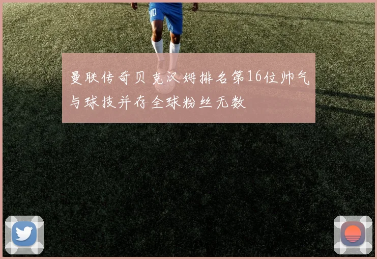 曼联传奇贝克汉姆排名第16位帅气与球技并存全球粉丝无数