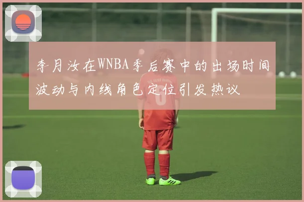 李月汝在WNBA季后赛中的出场时间波动与内线角色定位引发热议