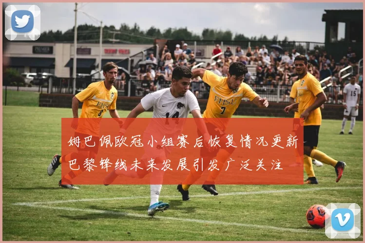 姆巴佩欧冠小组赛后恢复情况更新巴黎锋线未来发展引发广泛关注
