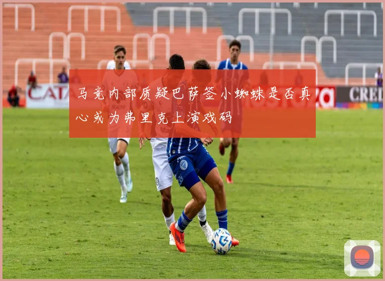 马竞内部质疑巴萨签小蜘蛛是否真心或为弗里克上演戏码