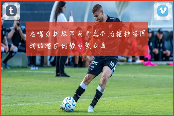 名嘴分析绿军或考虑乔治搭档塔图姆的潜在优势与契合度