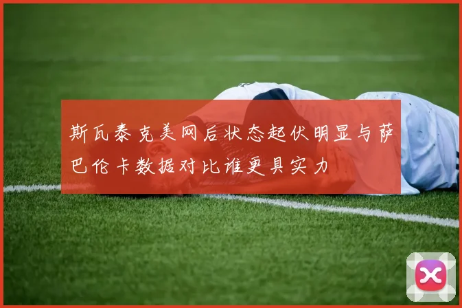斯瓦泰克美网后状态起伏明显与萨巴伦卡数据对比谁更具实力